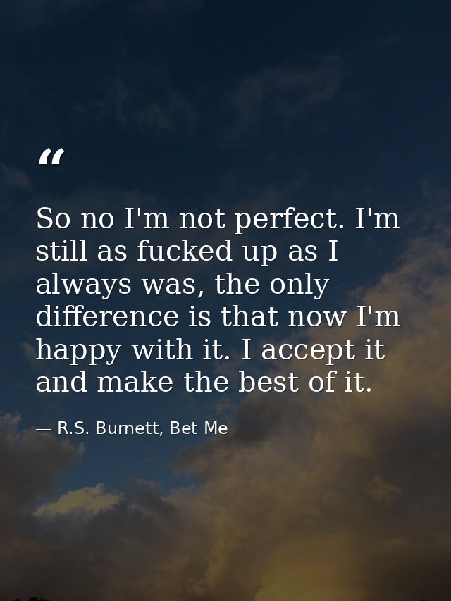 So no I'm not perfect. I'm still as fucked up as I always was, the only difference is that now I'm happy with it. I acce — R.S. Burnett, Bet Me