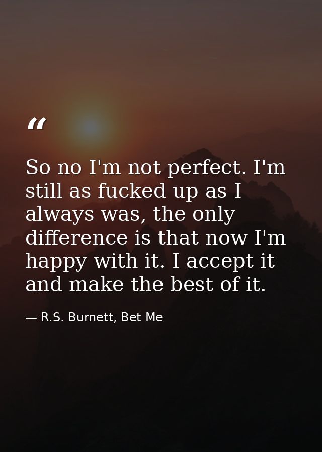So no I'm not perfect. I'm still as fucked up as I always was, the only difference is that now I'm happy with it. I acce — R.S. Burnett, Bet Me