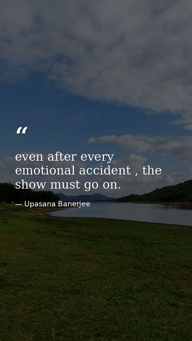 even after every emotional accident , the show must go on. — Upasana Banerjee