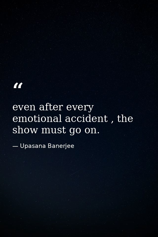 even after every emotional accident , the show must go on. — Upasana Banerjee