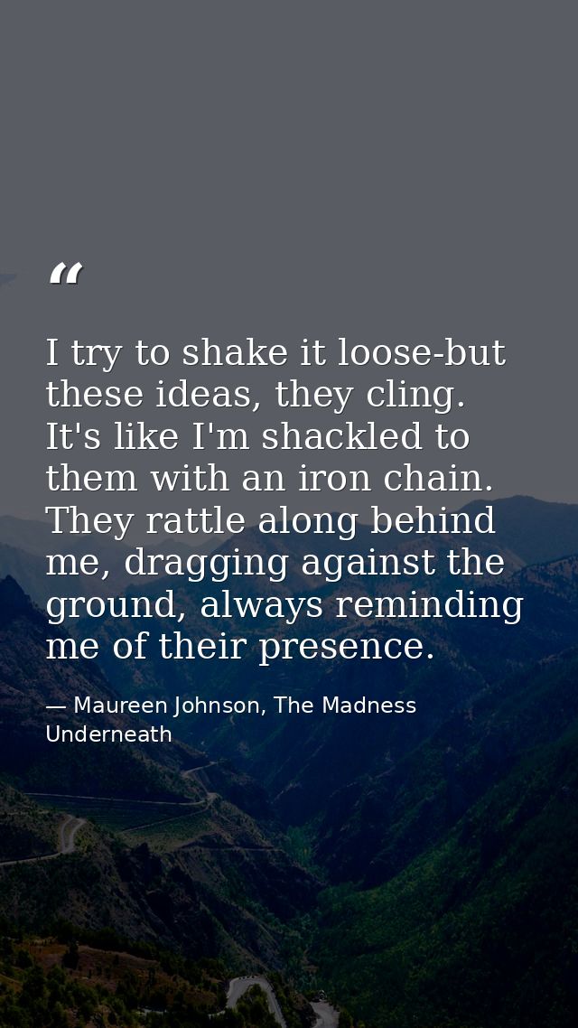I try to shake it loose-but these ideas, they cling. It's like I'm shackled to them with an iron chain. They rattle alon — Maureen Johnson, The Madness Underneath
