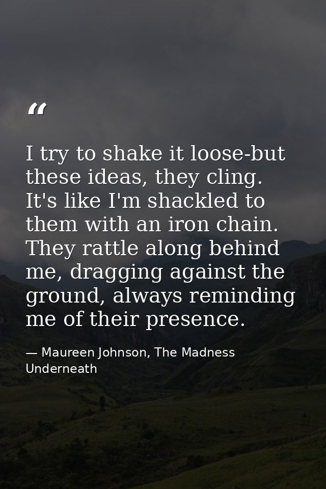 I try to shake it loose-but these ideas, they cling. It's like I'm shackled to them with an iron chain. They rattle alon — Maureen Johnson, The Madness Underneath