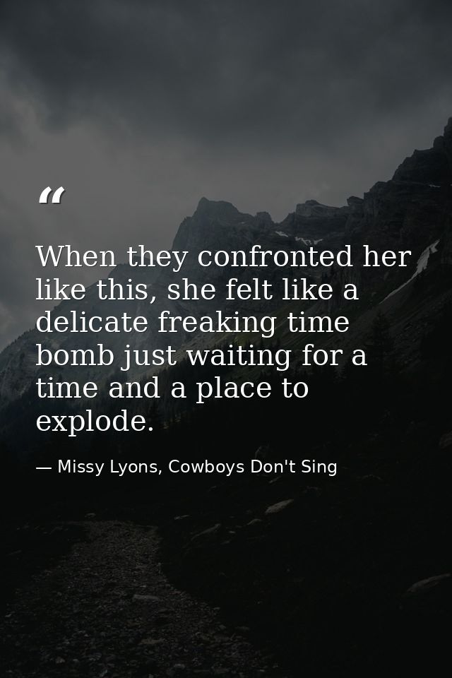 When they confronted her like this, she felt like a delicate freaking time bomb just waiting for a time and a place to e — Missy Lyons, Cowboys Don't Sing