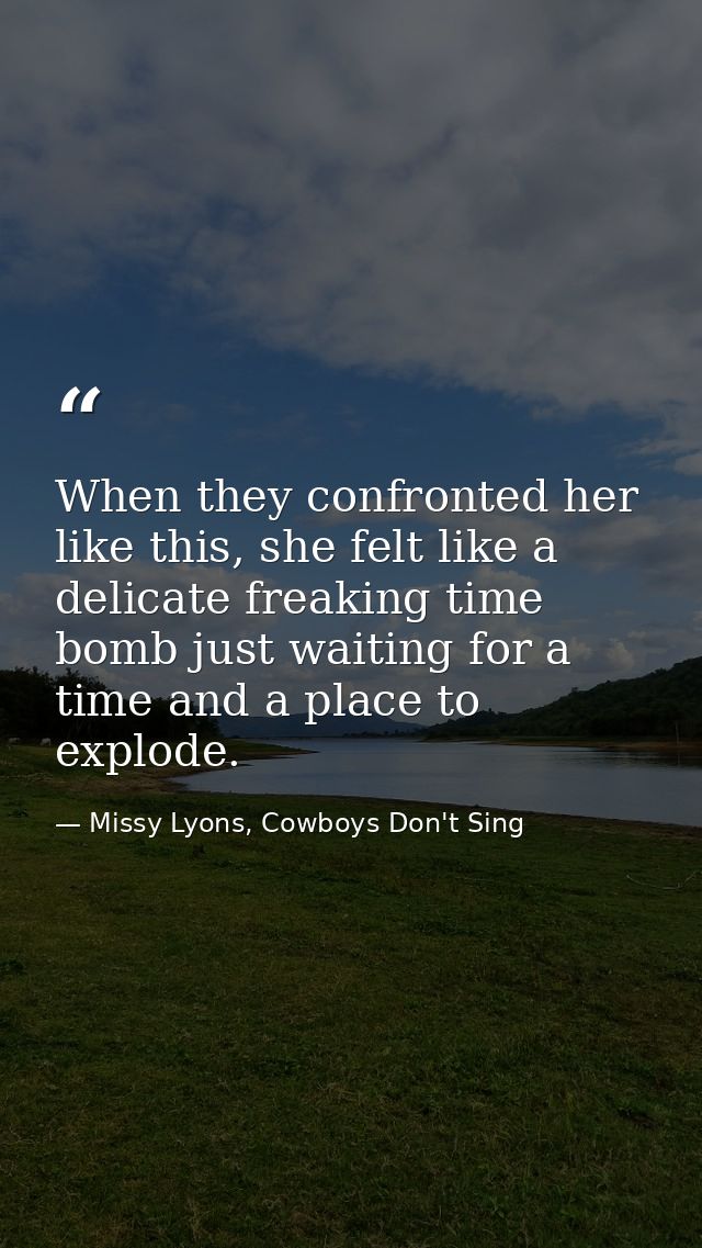 When they confronted her like this, she felt like a delicate freaking time bomb just waiting for a time and a place to e — Missy Lyons, Cowboys Don't Sing