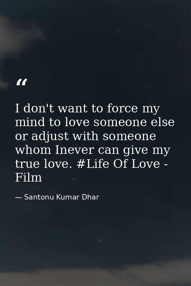 I don't want to force my mind to love someone else or adjust with someone whom Inever can give my true love. #Life Of Lo — Santonu Kumar Dhar