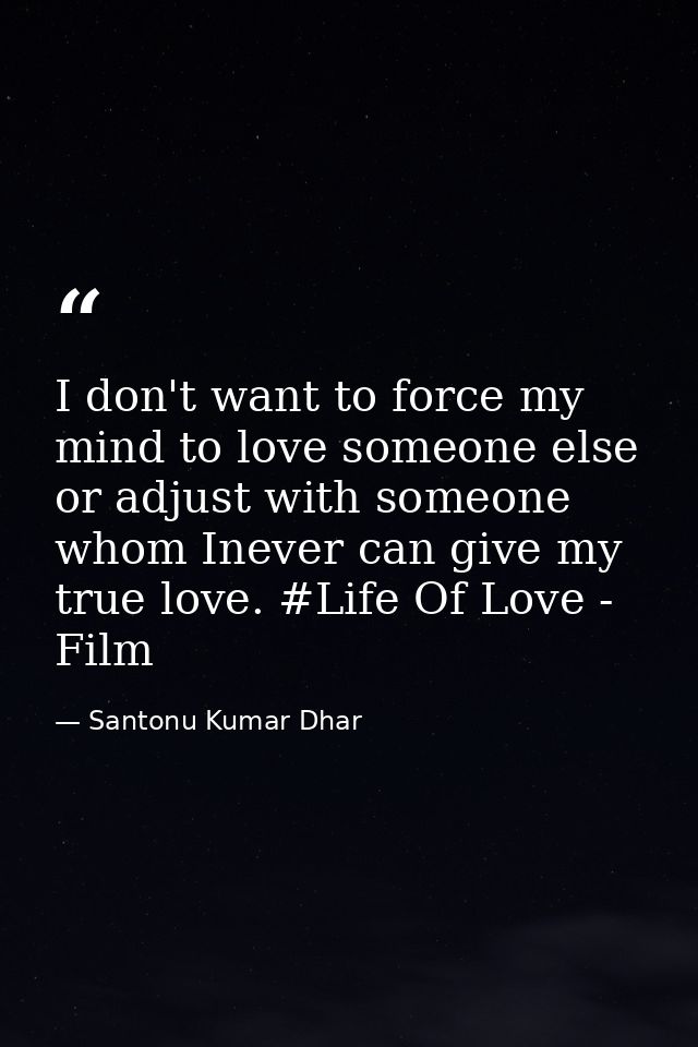 I don't want to force my mind to love someone else or adjust with someone whom Inever can give my true love. #Life Of Lo — Santonu Kumar Dhar