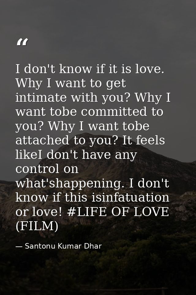 I don't know if it is love. Why I want to get intimate with you? Why I want tobe committed to you? Why I want tobe attac — Santonu Kumar Dhar