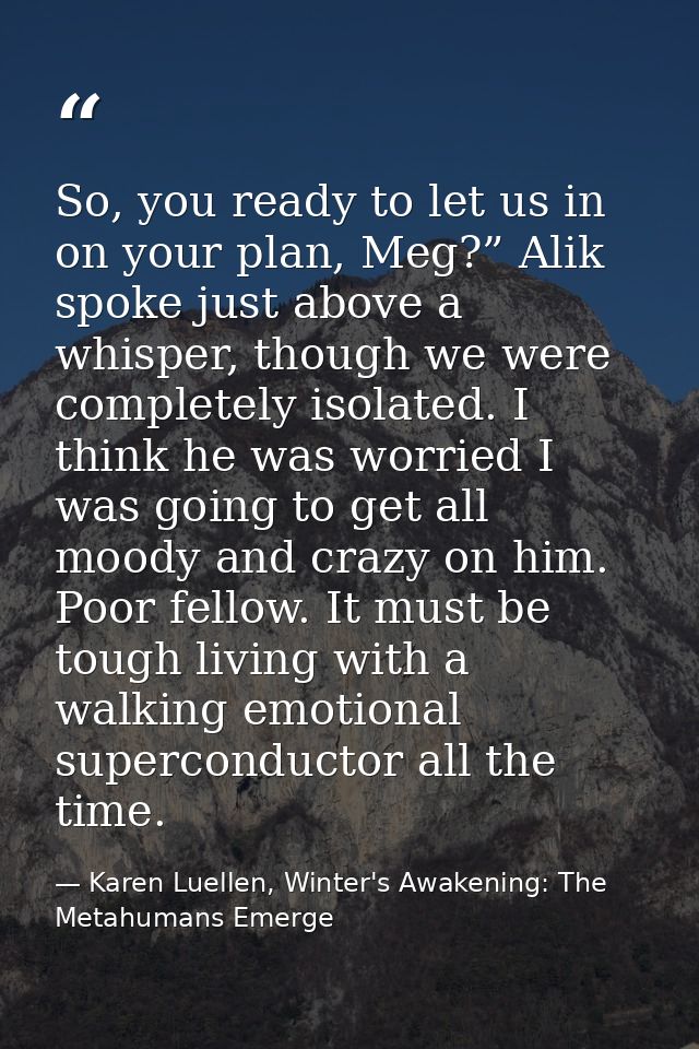 So, you ready to let us in on your plan, Meg?” Alik spoke just above a whisper, though we were completely isolated. I th — Karen Luellen, Winter's Awakening: The Metahumans Emerge