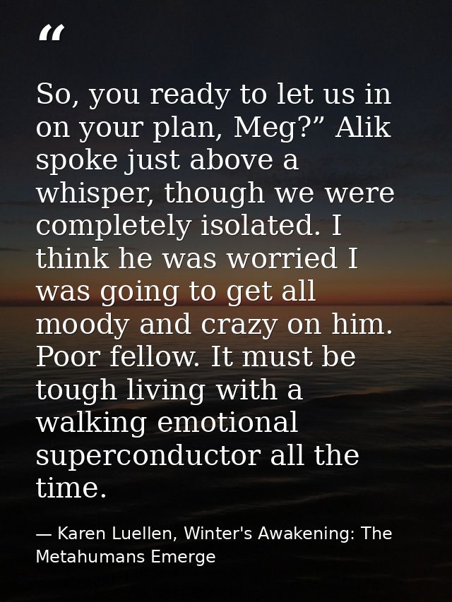 So, you ready to let us in on your plan, Meg?” Alik spoke just above a whisper, though we were completely isolated. I th — Karen Luellen, Winter's Awakening: The Metahumans Emerge
