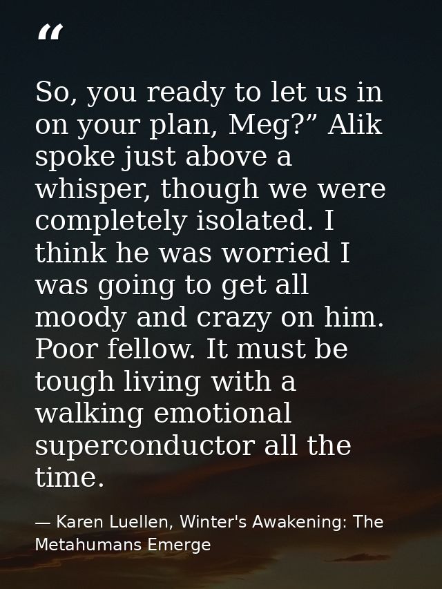 So, you ready to let us in on your plan, Meg?” Alik spoke just above a whisper, though we were completely isolated. I th — Karen Luellen, Winter's Awakening: The Metahumans Emerge