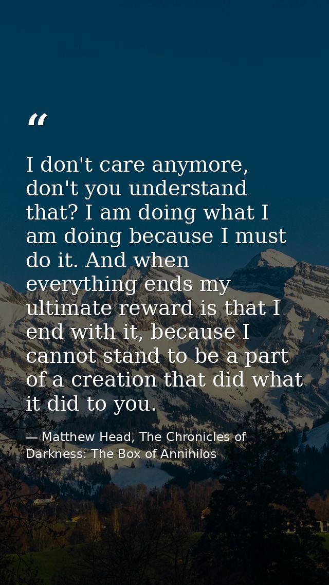 I don't care anymore, don't you understand that? I am doing what I am doing because I must do it. And when everything en — Matthew Head, The Chronicles of Darkness: The Box of Annihilos