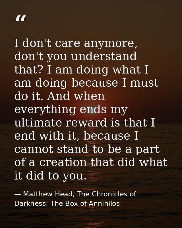 I don't care anymore, don't you understand that? I am doing what I am doing because I must do it. And when everything en — Matthew Head, The Chronicles of Darkness: The Box of Annihilos