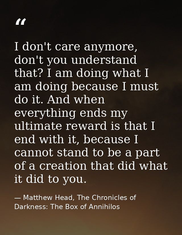I don't care anymore, don't you understand that? I am doing what I am doing because I must do it. And when everything en — Matthew Head, The Chronicles of Darkness: The Box of Annihilos
