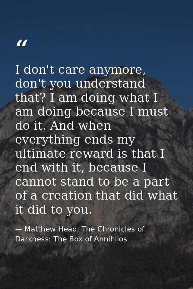 I don't care anymore, don't you understand that? I am doing what I am doing because I must do it. And when everything en — Matthew Head, The Chronicles of Darkness: The Box of Annihilos