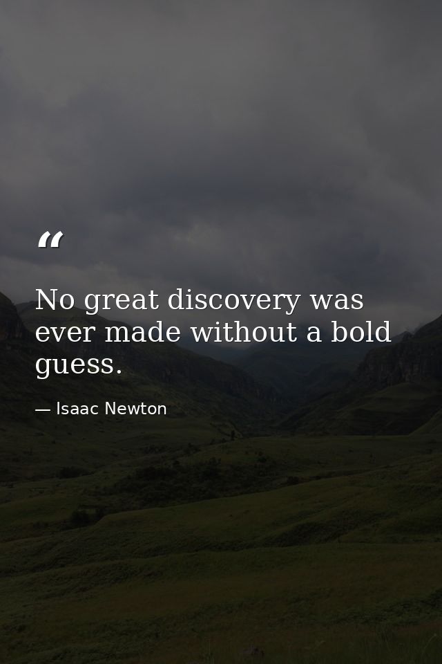No great discovery was ever made without a bold guess. — Isaac Newton