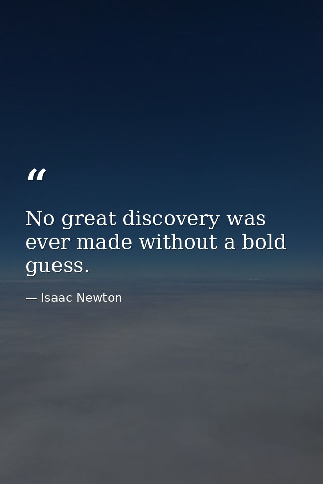 No great discovery was ever made without a bold guess. — Isaac Newton