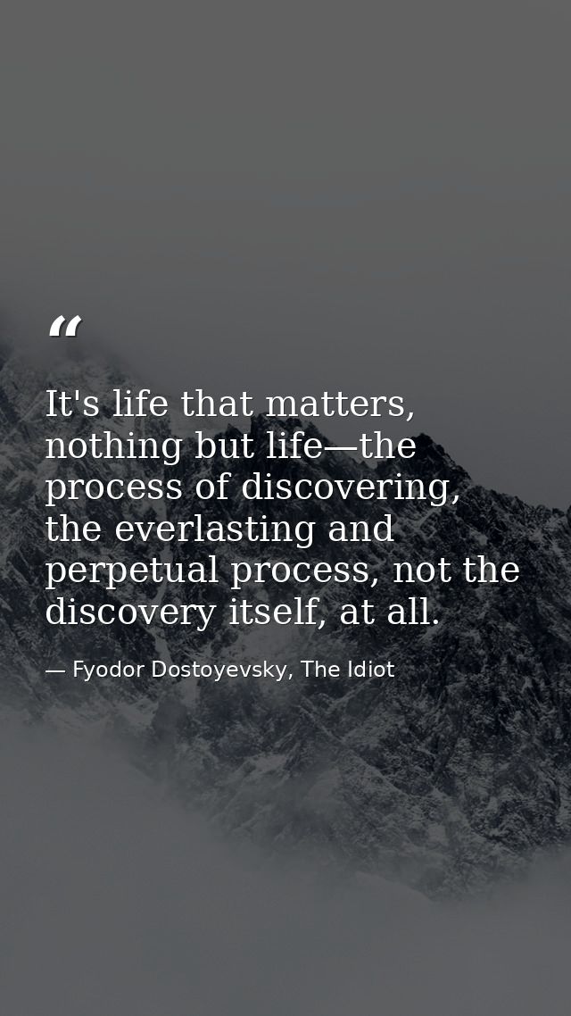 It's life that matters, nothing but life—the process of discovering, the everlasting and perpetual process, not the disc — Fyodor Dostoyevsky, The Idiot