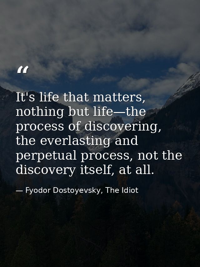 It's life that matters, nothing but life—the process of discovering, the everlasting and perpetual process, not the disc — Fyodor Dostoyevsky, The Idiot