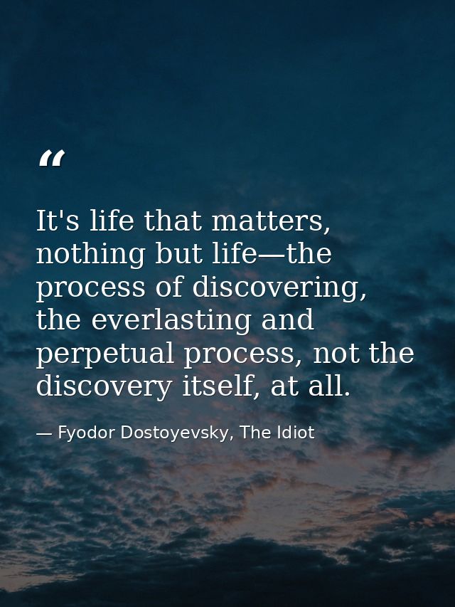 It's life that matters, nothing but life—the process of discovering, the everlasting and perpetual process, not the disc — Fyodor Dostoyevsky, The Idiot