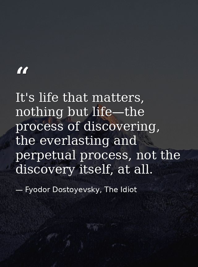 It's life that matters, nothing but life—the process of discovering, the everlasting and perpetual process, not the disc — Fyodor Dostoyevsky, The Idiot