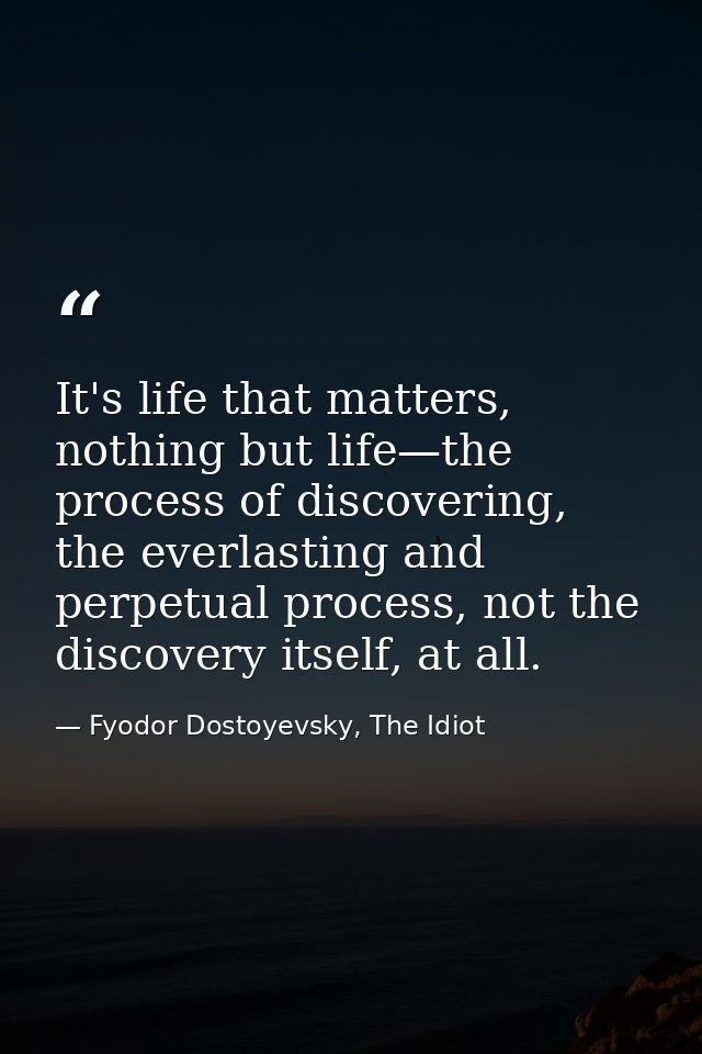 It's life that matters, nothing but life—the process of discovering, the everlasting and perpetual process, not the disc — Fyodor Dostoyevsky, The Idiot