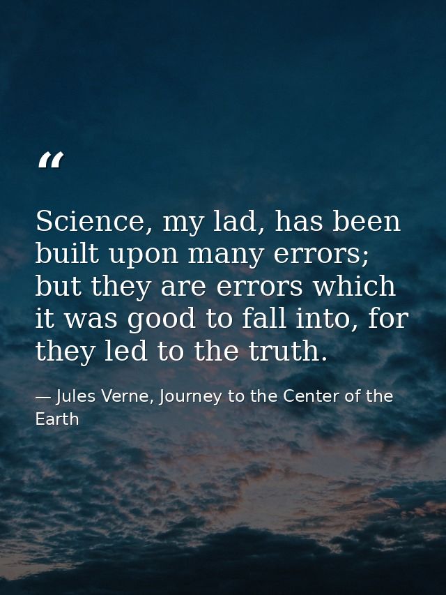 Science, my lad, has been built upon many errors; but they are errors which it was good to fall into, for they led to th — Jules Verne, Journey to the Center of the Earth