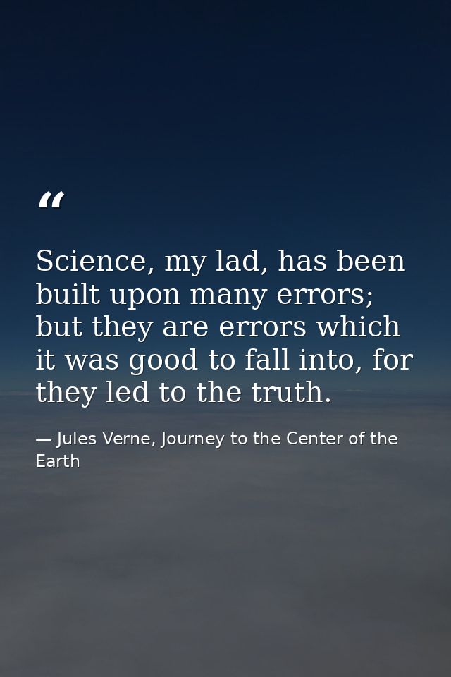 Science, my lad, has been built upon many errors; but they are errors which it was good to fall into, for they led to th — Jules Verne, Journey to the Center of the Earth