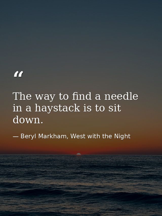 The way to find a needle in a haystack is to sit down. — Beryl Markham, West with the Night