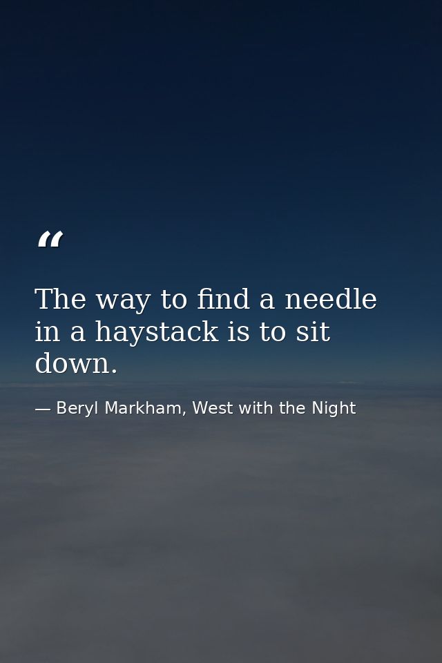 The way to find a needle in a haystack is to sit down. — Beryl Markham, West with the Night
