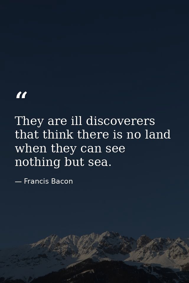 They are ill discoverers that think there is no land when they can see nothing but sea. — Francis Bacon