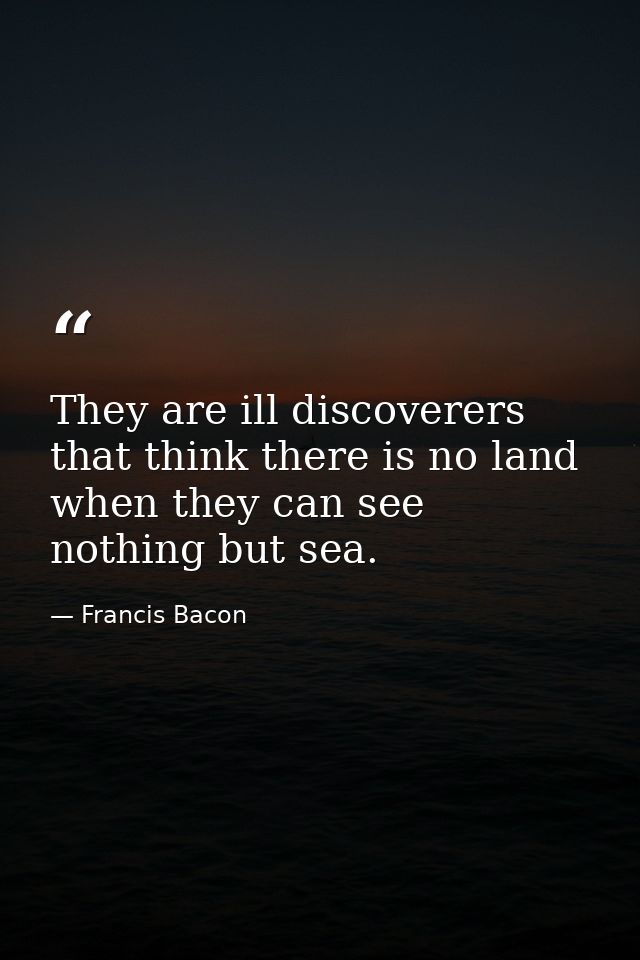 They are ill discoverers that think there is no land when they can see nothing but sea. — Francis Bacon