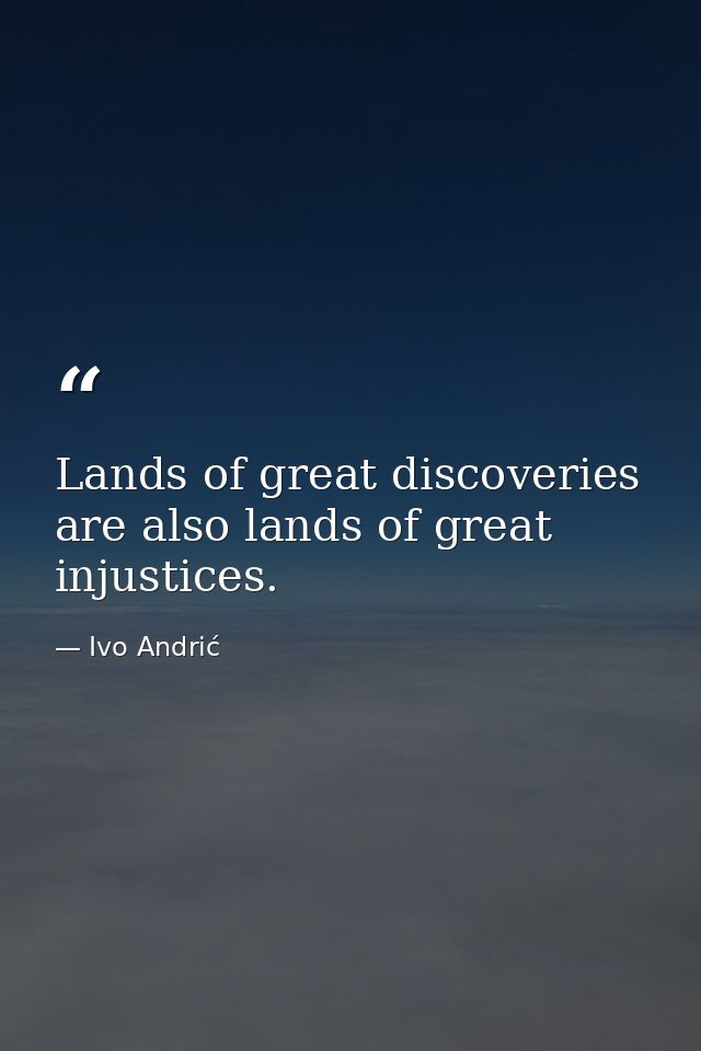 Lands of great discoveries are also lands of great injustices. — Ivo Andrić