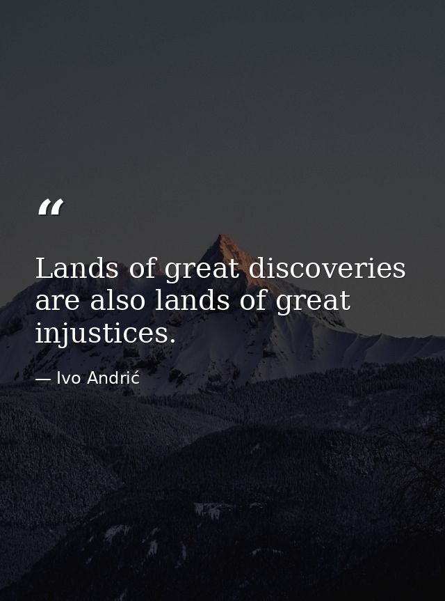 Lands of great discoveries are also lands of great injustices. — Ivo Andrić