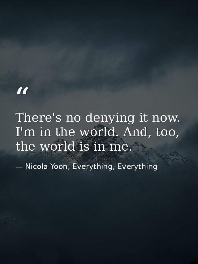 There's no denying it now. I'm in the world. And, too, the world is in me. — Nicola Yoon, Everything, Everything