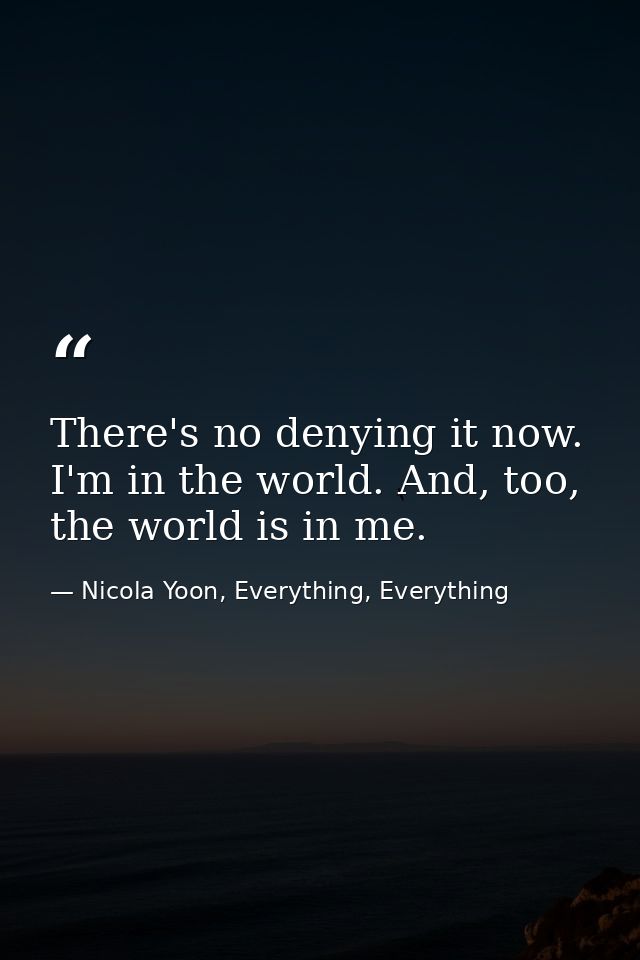 There's no denying it now. I'm in the world. And, too, the world is in me. — Nicola Yoon, Everything, Everything