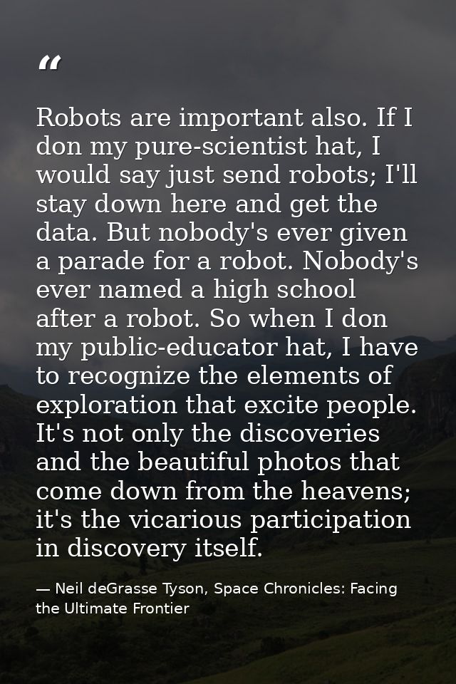 Robots are important also. If I don my pure-scientist hat, I would say just send robots; I'll stay down here and get the — Neil deGrasse Tyson, Space Chronicles: Facing the Ultimate Frontier