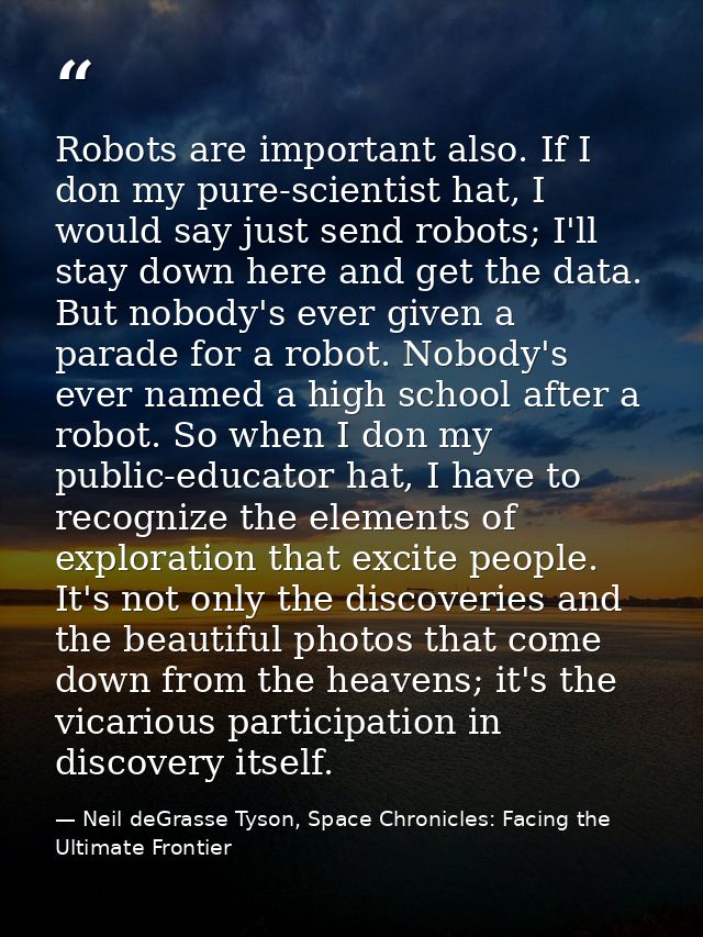 Robots are important also. If I don my pure-scientist hat, I would say just send robots; I'll stay down here and get the — Neil deGrasse Tyson, Space Chronicles: Facing the Ultimate Frontier
