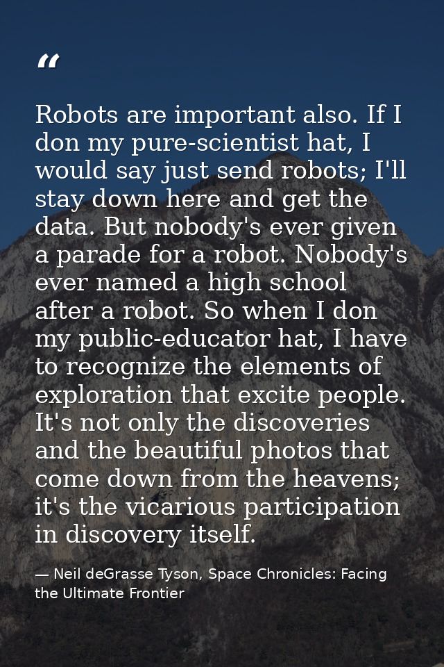 Robots are important also. If I don my pure-scientist hat, I would say just send robots; I'll stay down here and get the — Neil deGrasse Tyson, Space Chronicles: Facing the Ultimate Frontier