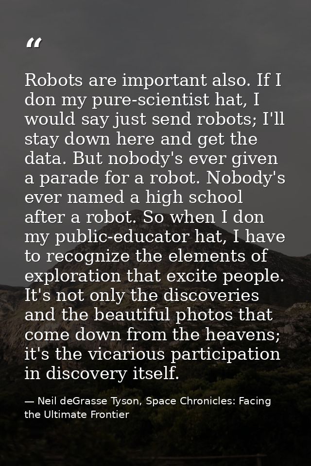 Robots are important also. If I don my pure-scientist hat, I would say just send robots; I'll stay down here and get the — Neil deGrasse Tyson, Space Chronicles: Facing the Ultimate Frontier