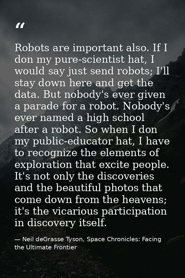 Robots are important also. If I don my pure-scientist hat, I would say just send robots; I'll stay down here and get the — Neil deGrasse Tyson, Space Chronicles: Facing the Ultimate Frontier