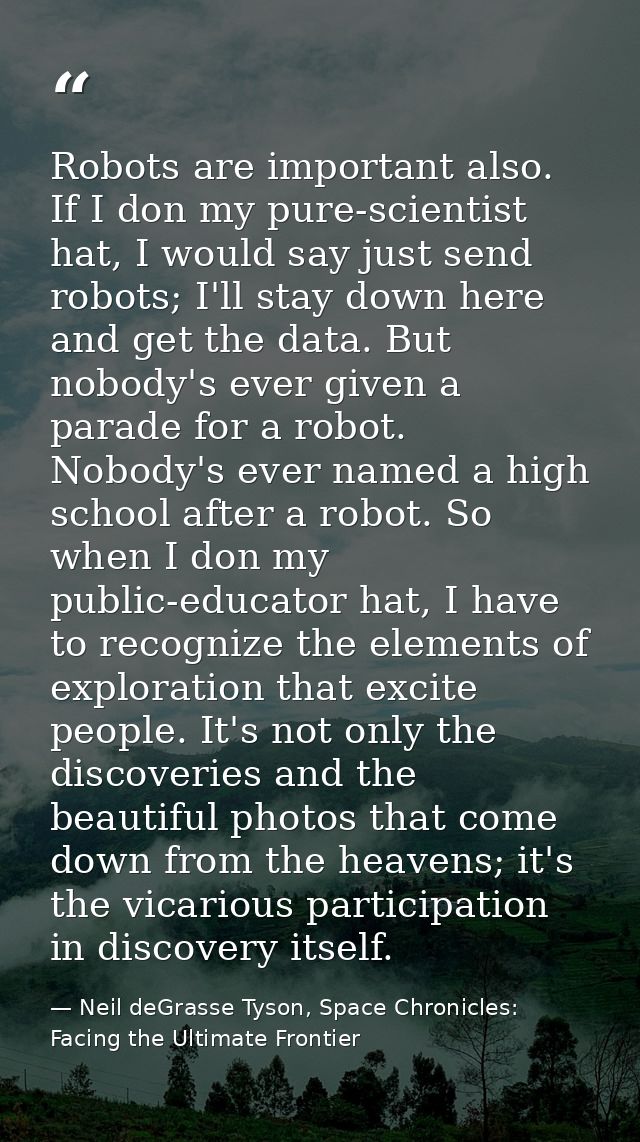 Robots are important also. If I don my pure-scientist hat, I would say just send robots; I'll stay down here and get the — Neil deGrasse Tyson, Space Chronicles: Facing the Ultimate Frontier