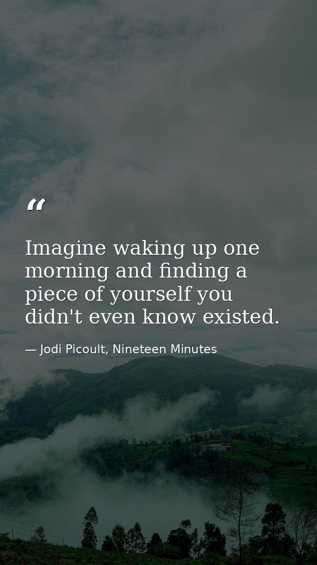 Imagine waking up one morning and finding a piece of yourself you didn't even know existed. — Jodi Picoult, Nineteen Minutes