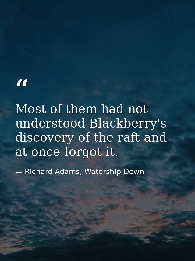 Most of them had not understood Blackberry's discovery of the raft and at once forgot it. — Richard Adams, Watership Down
