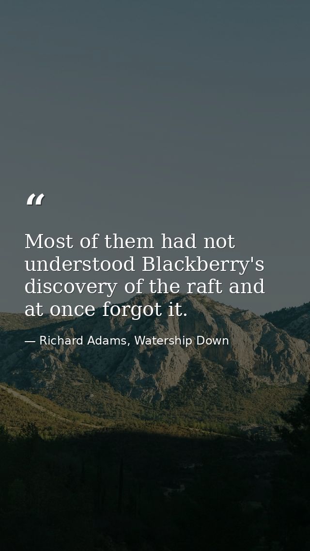 Most of them had not understood Blackberry's discovery of the raft and at once forgot it. — Richard Adams, Watership Down