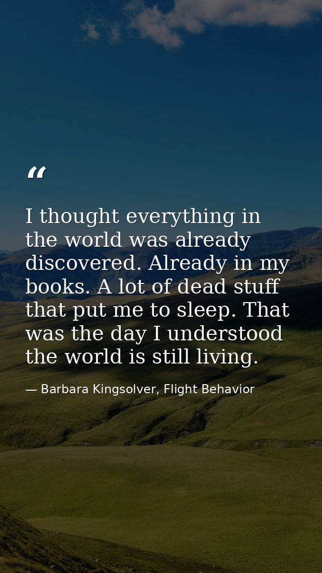 I thought everything in the world was already discovered. Already in my books. A lot of dead stuff that put me to sleep. — Barbara Kingsolver, Flight Behavior