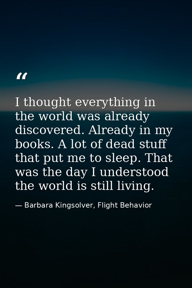 I thought everything in the world was already discovered. Already in my books. A lot of dead stuff that put me to sleep. — Barbara Kingsolver, Flight Behavior