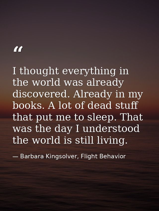 I thought everything in the world was already discovered. Already in my books. A lot of dead stuff that put me to sleep. — Barbara Kingsolver, Flight Behavior