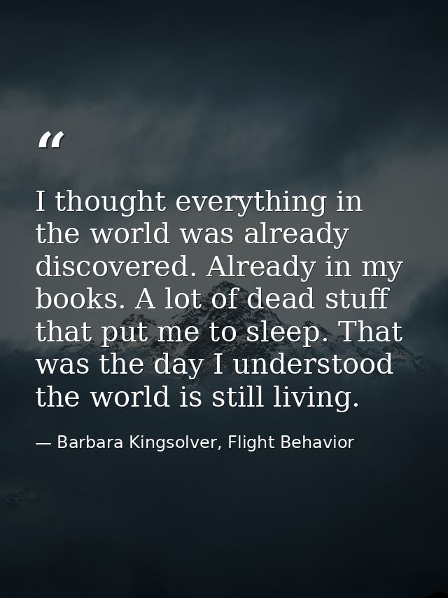 I thought everything in the world was already discovered. Already in my books. A lot of dead stuff that put me to sleep. — Barbara Kingsolver, Flight Behavior