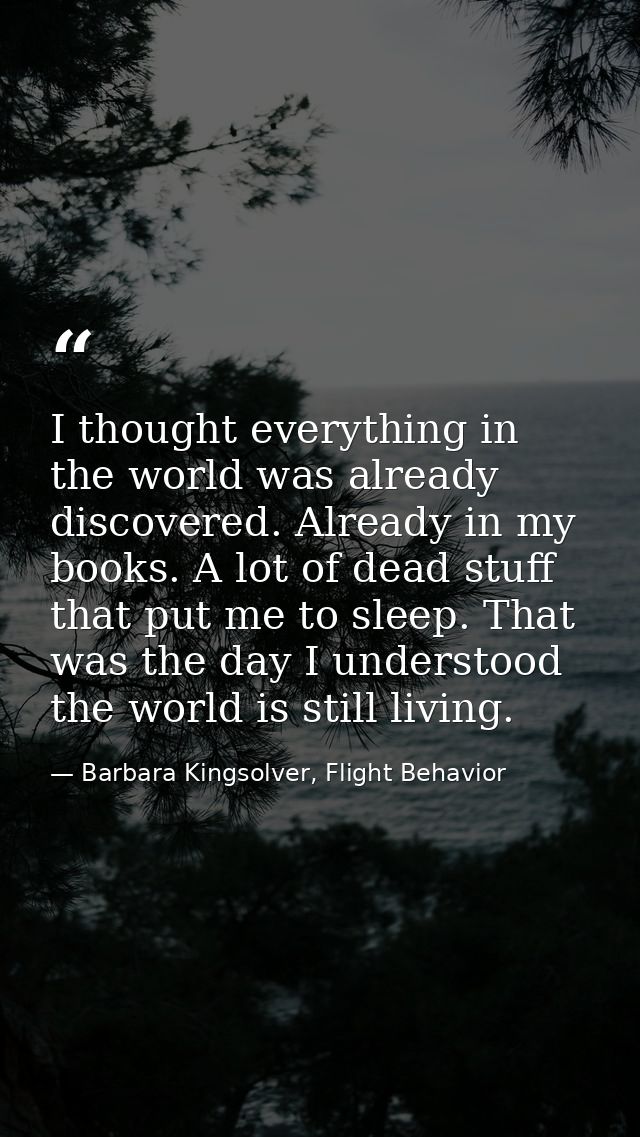 I thought everything in the world was already discovered. Already in my books. A lot of dead stuff that put me to sleep. — Barbara Kingsolver, Flight Behavior