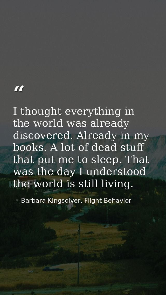 I thought everything in the world was already discovered. Already in my books. A lot of dead stuff that put me to sleep. — Barbara Kingsolver, Flight Behavior